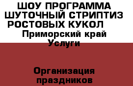 ШОУ ПРОГРАММА ШУТОЧНЫЙ СТРИПТИЗ РОСТОВЫХ КУКОЛ!!! - Приморский край Услуги » Организация праздников   